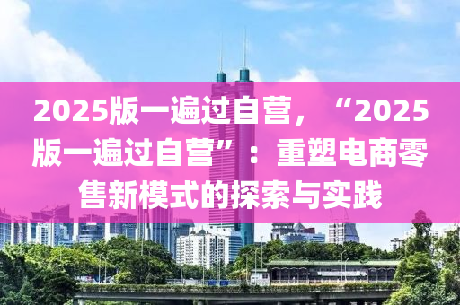 2025版一遍過自營(yíng)，“2025版一遍過自營(yíng)”：重塑電商零售新模式的探索與實(shí)踐