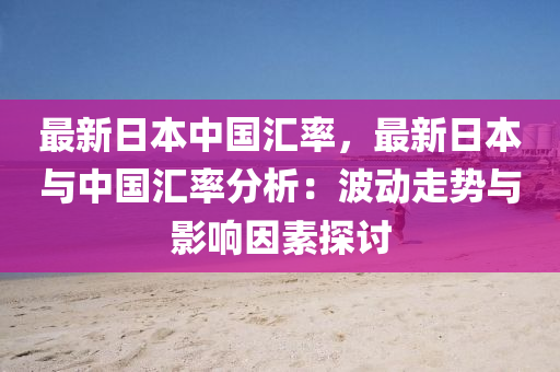 最新日本中國匯率，最新日本與中國匯率分析：波動(dòng)走勢(shì)與影響因素探討