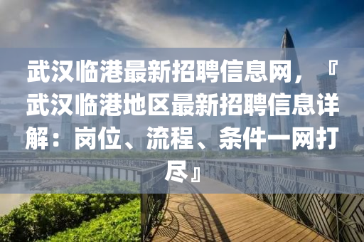 武漢臨港最新招聘信息網(wǎng)，『武漢臨港地區(qū)最新招聘信息詳解：崗位、流程、條件一網(wǎng)打盡』