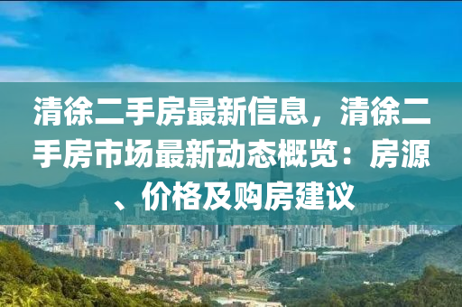 清徐二手房最新信息，清徐二手房市場最新動(dòng)態(tài)概覽：房源、價(jià)格及購房建議