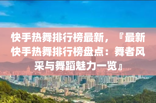 快手熱舞排行榜最新，『最新快手熱舞排行榜盤點：舞者風采與舞蹈魅力一覽』