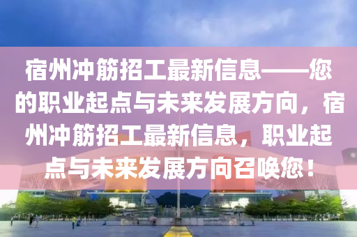 宿州沖筋招工最新信息——您的職業(yè)起點與未來發(fā)展方向，宿州沖筋招工最新信息，職業(yè)起點與未來發(fā)展方向召喚您！