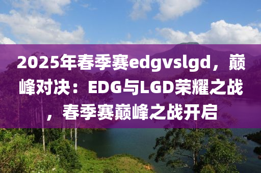 2025年春季賽edgvslgd，巔峰對(duì)決：EDG與LGD榮耀之戰(zhàn)，春季賽巔峰之戰(zhàn)開啟