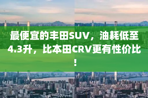 最便宜的豐田SUV，油耗低至4.3升，比本田CRV更有性價(jià)比！