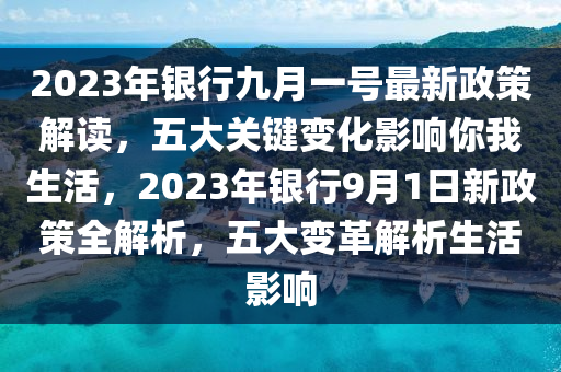 2023年銀行九月一號最新政策解讀，五大關(guān)鍵變化影響你我生活，2023年銀行9月1日新政策全解析，五大變革解析生活影響