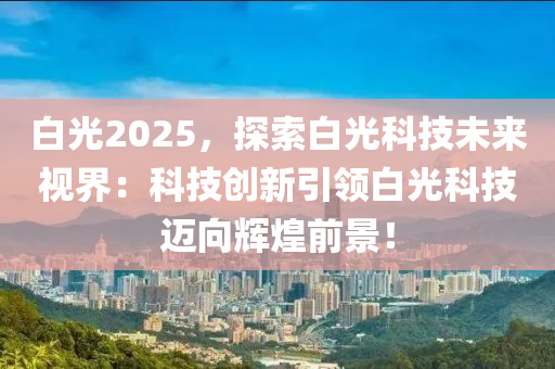 白光2025，探索白光科技未來視界：科技創(chuàng)新引領(lǐng)白光科技邁向輝煌前景！