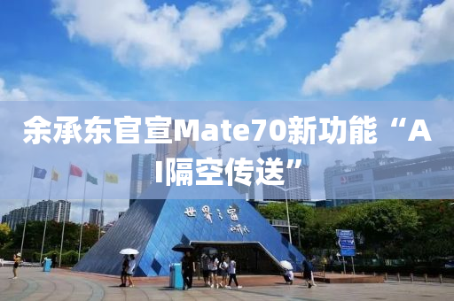 余承東官宣Mate70新功能“AI隔空傳送”