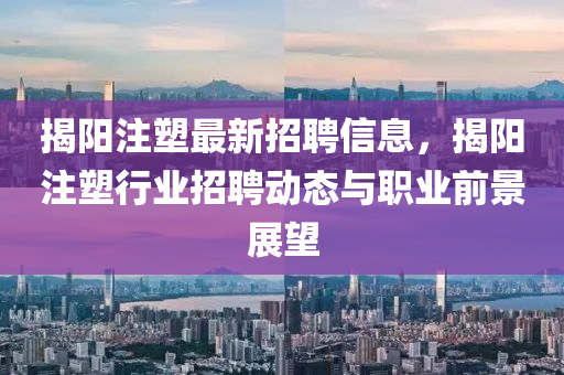 揭陽注塑最新招聘信息，揭陽注塑行業(yè)招聘動態(tài)與職業(yè)前景展望