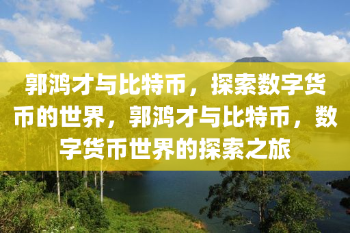 郭鴻才與比特幣，探索數(shù)字貨幣的世界，郭鴻才與比特幣，數(shù)字貨幣世界的探索之旅