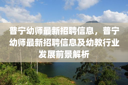 普寧幼師最新招聘信息，普寧幼師最新招聘信息及幼教行業(yè)發(fā)展前景解析