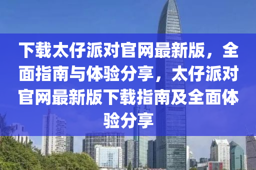 下載太仔派對官網(wǎng)最新版，全面指南與體驗分享，太仔派對官網(wǎng)最新版下載指南及全面體驗分享