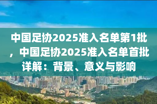 中國足協(xié)2025準入名單第1批，中國足協(xié)2025準入名單首批詳解：背景、意義與影響