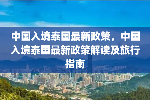 中國入境泰國最新政策，中國入境泰國最新政策解讀及旅行指南