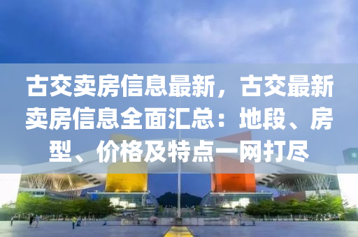 古交賣(mài)房信息最新，古交最新賣(mài)房信息全面匯總：地段、房型、價(jià)格及特點(diǎn)一網(wǎng)打盡