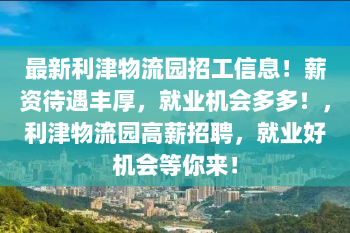 最新利津物流園招工信息！薪資待遇豐厚，就業(yè)機(jī)會(huì)多多！，利津物流園高薪招聘，就業(yè)好機(jī)會(huì)等你來！