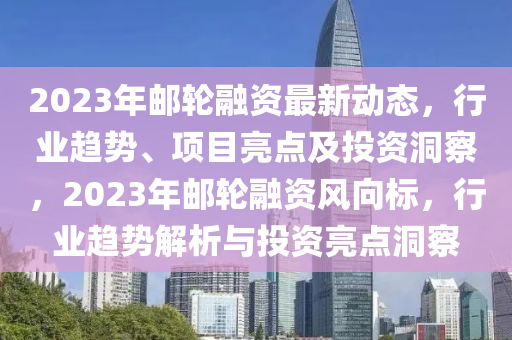 2023年郵輪融資最新動(dòng)態(tài)，行業(yè)趨勢(shì)、項(xiàng)目亮點(diǎn)及投資洞察，2023年郵輪融資風(fēng)向標(biāo)，行業(yè)趨勢(shì)解析與投資亮點(diǎn)洞察