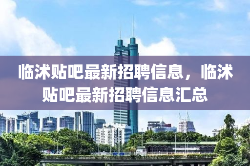 臨沭貼吧最新招聘信息，臨沭貼吧最新招聘信息匯總