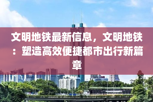 文明地鐵最新信息，文明地鐵：塑造高效便捷都市出行新篇章