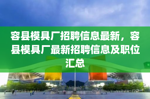 容縣模具廠招聘信息最新，容縣模具廠最新招聘信息及職位匯總