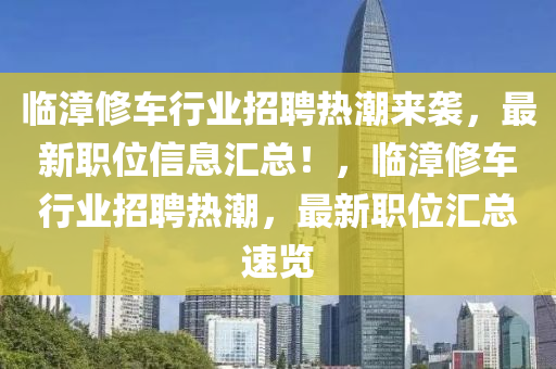 臨漳修車行業(yè)招聘熱潮來襲，最新職位信息匯總！，臨漳修車行業(yè)招聘熱潮，最新職位匯總速覽