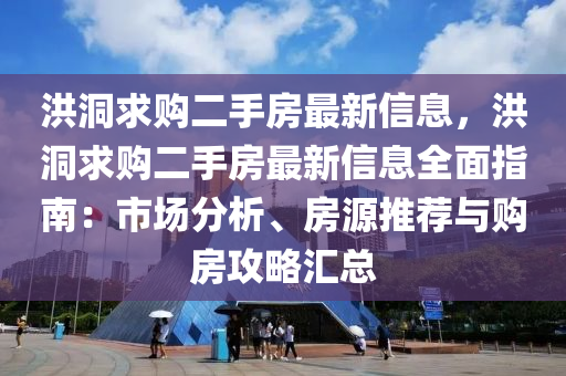 洪洞求購二手房最新信息，洪洞求購二手房最新信息全面指南：市場分析、房源推薦與購房攻略匯總