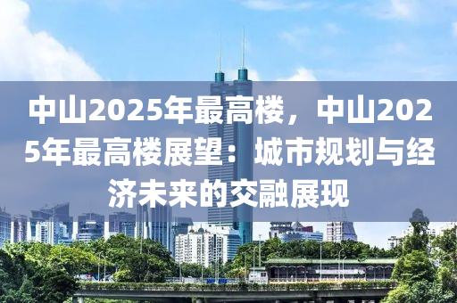 中山2025年最高樓，中山2025年最高樓展望：城市規(guī)劃與經(jīng)濟未來的交融展現(xiàn)