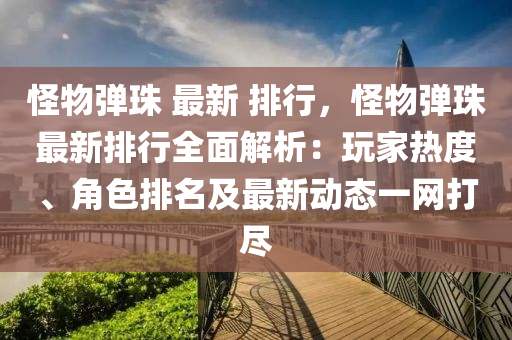 怪物彈珠 最新 排行，怪物彈珠最新排行全面解析：玩家熱度、角色排名及最新動(dòng)態(tài)一網(wǎng)打盡