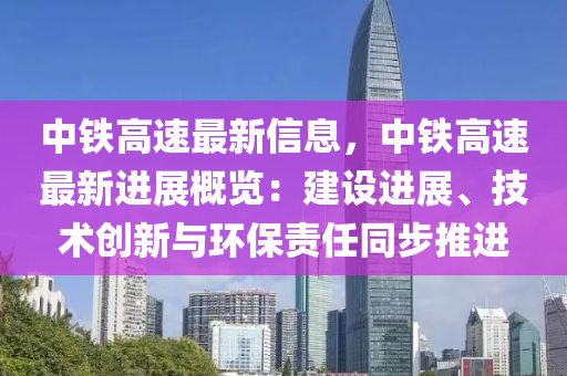 中鐵高速最新信息，中鐵高速最新進展概覽：建設(shè)進展、技術(shù)創(chuàng)新與環(huán)保責任同步推進