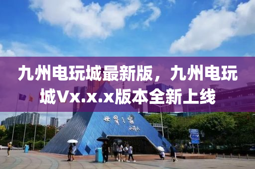 九州電玩城最新版，九州電玩城Vx.x.x版本全新上線