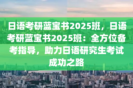 日語考研藍(lán)寶書2025班，日語考研藍(lán)寶書2025班：全方位備考指導(dǎo)，助力日語研究生考試成功之路