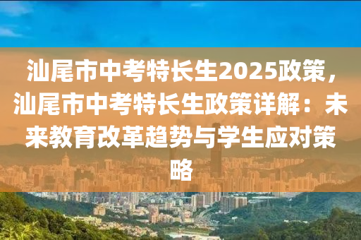 汕尾市中考特長生2025政策，汕尾市中考特長生政策詳解：未來教育改革趨勢(shì)與學(xué)生應(yīng)對(duì)策略