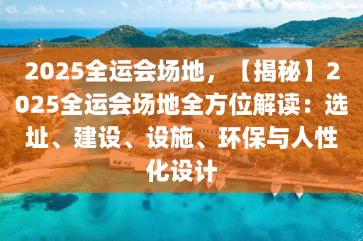 2025全運會場地，【揭秘】2025全運會場地全方位解讀：選址、建設、設施、環(huán)保與人性化設計