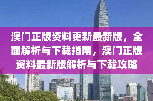 澳門正版資料更新最新版，全面解析與下載指南，澳門正版資料最新版解析與下載攻略