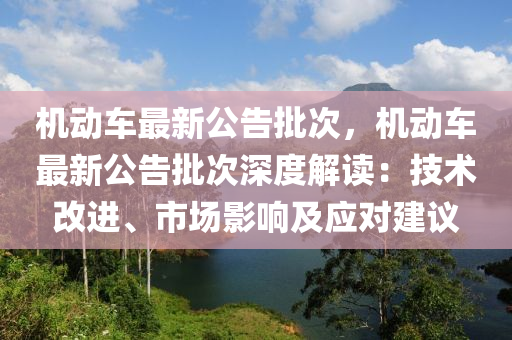 機動車最新公告批次，機動車最新公告批次深度解讀：技術(shù)改進、市場影響及應對建議