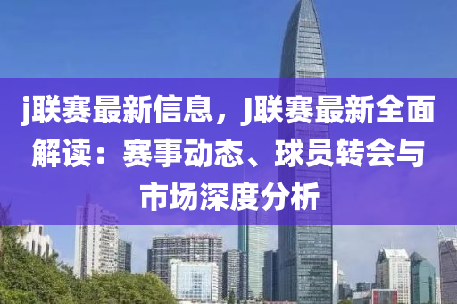 j聯(lián)賽最新信息，J聯(lián)賽最新全面解讀：賽事動(dòng)態(tài)、球員轉(zhuǎn)會(huì)與市場(chǎng)深度分析