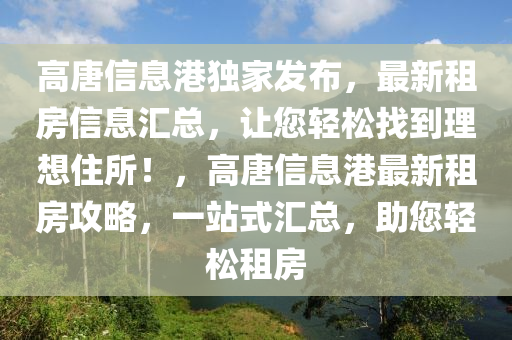 高唐信息港獨家發(fā)布，最新租房信息匯總，讓您輕松找到理想住所！，高唐信息港最新租房攻略，一站式匯總，助您輕松租房