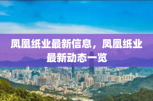 鳳凰紙業(yè)最新信息，鳳凰紙業(yè)最新動態(tài)一覽