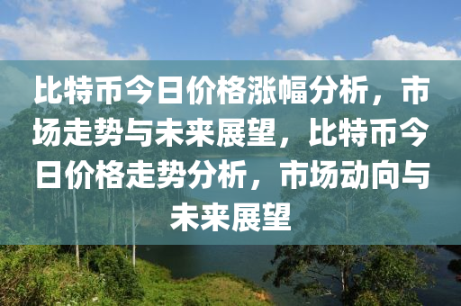 比特幣今日價(jià)格漲幅分析，市場走勢與未來展望，比特幣今日價(jià)格走勢分析，市場動(dòng)向與未來展望