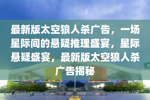 最新版太空狼人殺廣告，一場星際間的懸疑推理盛宴，星際懸疑盛宴，最新版太空狼人殺廣告揭秘