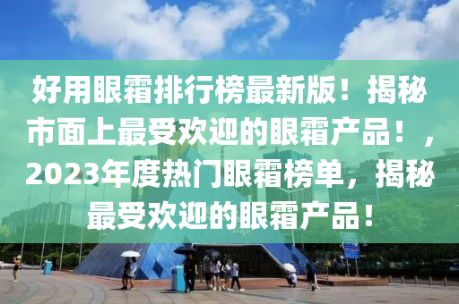 好用眼霜排行榜最新版！揭秘市面上最受歡迎的眼霜產品！，2023年度熱門眼霜榜單，揭秘最受歡迎的眼霜產品！