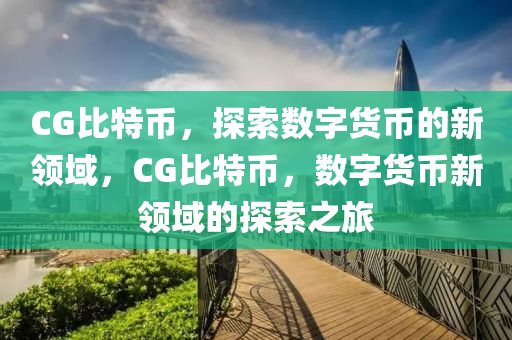 CG比特幣，探索數(shù)字貨幣的新領(lǐng)域，CG比特幣，數(shù)字貨幣新領(lǐng)域的探索之旅