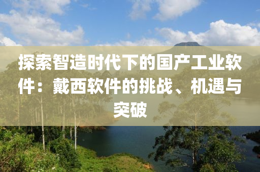 探索智造時代下的國產(chǎn)工業(yè)軟件：戴西軟件的挑戰(zhàn)、機(jī)遇與突破