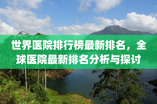 世界醫(yī)院排行榜最新排名，全球醫(yī)院最新排名分析與探討