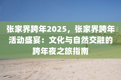 張家界跨年2025，張家界跨年活動(dòng)盛宴：文化與自然交融的跨年夜之旅指南