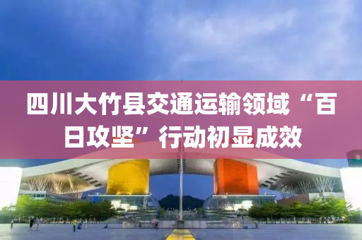 四川大竹縣交通運輸領(lǐng)域“百日攻堅”行動初顯成效