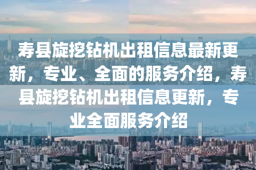 壽縣旋挖鉆機出租信息最新更新，專業(yè)、全面的服務(wù)介紹，壽縣旋挖鉆機出租信息更新，專業(yè)全面服務(wù)介紹