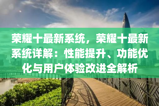 榮耀十最新系統(tǒng)，榮耀十最新系統(tǒng)詳解：性能提升、功能優(yōu)化與用戶體驗改進(jìn)全解析