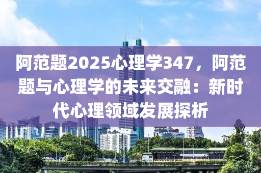 阿范題2025心理學(xué)347，阿范題與心理學(xué)的未來交融：新時代心理領(lǐng)域發(fā)展探析