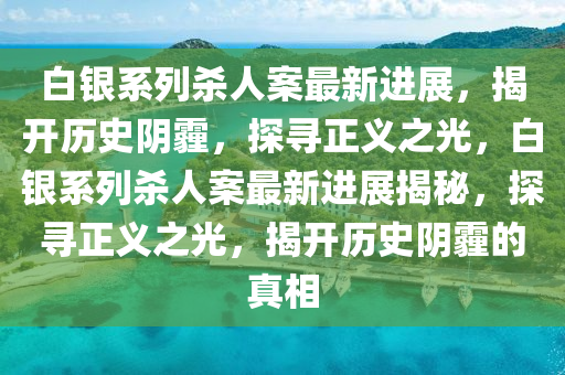 白銀系列殺人案最新進(jìn)展，揭開(kāi)歷史陰霾，探尋正義之光，白銀系列殺人案最新進(jìn)展揭秘，探尋正義之光，揭開(kāi)歷史陰霾的真相