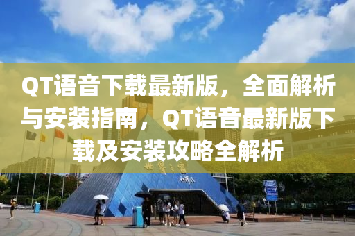 QT語(yǔ)音下載最新版，全面解析與安裝指南，QT語(yǔ)音最新版下載及安裝攻略全解析